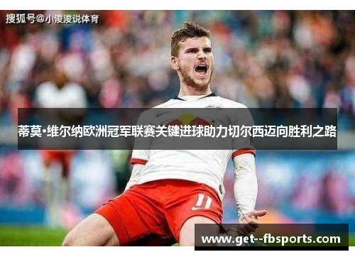 蒂莫·维尔纳欧洲冠军联赛关键进球助力切尔西迈向胜利之路