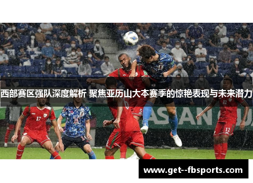 西部赛区强队深度解析 聚焦亚历山大本赛季的惊艳表现与未来潜力