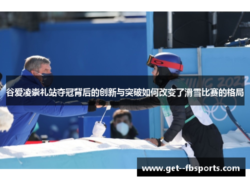 谷爱凌崇礼站夺冠背后的创新与突破如何改变了滑雪比赛的格局