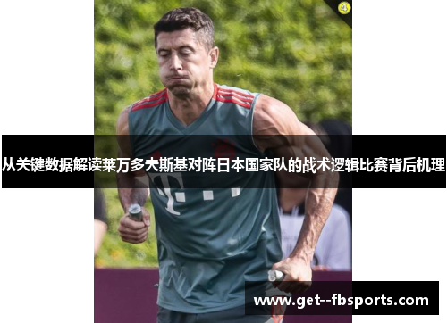 从关键数据解读莱万多夫斯基对阵日本国家队的战术逻辑比赛背后机理