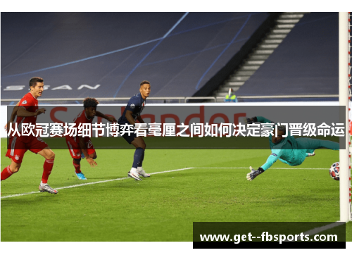 从欧冠赛场细节博弈看毫厘之间如何决定豪门晋级命运