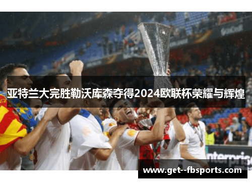 亚特兰大完胜勒沃库森夺得2024欧联杯荣耀与辉煌
