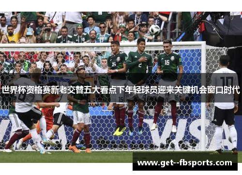 世界杯资格赛新老交替五大看点下年轻球员迎来关键机会窗口时代