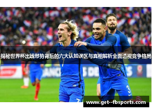 揭秘世界杯出线形势背后的六大认知误区与真相解析全面透视竞争格局